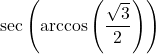 \sec\left(\arccos\left(\dfrac{\sqrt{3}}{2}\right)\right)