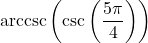 \text{arccsc}\left(\csc\left(\dfrac{5\pi}{4}\right) \right)