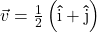 \vec{v} =\frac{1}{2} \left(\bm\hat{\text{i}} + \bm\hat{\text{j}}\right)