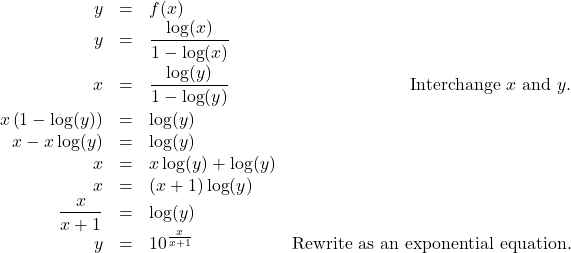 \[ \begin{array}{rclr} y & = & f(x) & \\ y & = & \dfrac{\log(x)}{1-\log(x)} & \\[8pt] x & = & \dfrac{\log(y)}{1-\log(y)} & \text{Interchange $x$ and $y$.}\\[8pt] x\left(1-\log(y)\right) & = & \log(y) & \\ x - x\log(y) & = & \log(y) & \\ x & = & x \log(y) + \log(y) & \\ x & = & (x+1) \log(y) & \\ \dfrac{x}{x+1} & = & \log(y) & \\ y & = & 10^{\frac{x}{x+1}} & \text{Rewrite as an exponential equation.}\\ \end{array}\]