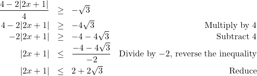 \[ \begin{array}{rclr} \dfrac{4 - 2|2x+1|}{4} & \geq & -\sqrt{3} & \\ [5pt] 4 - 2|2x+1| & \geq & -4\sqrt{3} & \text{Multiply by $4$} \\ - 2|2x+1| & \geq & -4-4\sqrt{3} & \text{Subtract $4$} \\ |2x+1| & \leq & \dfrac{-4-4\sqrt{3}}{-2} & \text{Divide by $-2$, reverse the inequality} \\ [8pt] |2x+1| & \leq & 2 + 2\sqrt{3} & \text{Reduce} \\ \end{array}\]