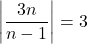 \left|\dfrac{3n}{n-1} \right| = 3