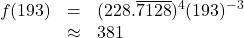 \[ \begin{array}{rcl} f(193) & = & (228.\overline{7128})^{4} (193)^{-3} \\ & \approx & 381 \end{array} \]