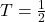 T = \frac{1}{2}