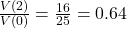 \frac{V(2)}{V(0)} = \frac{16}{25} =0.64