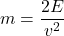 m = \dfrac{2E}{v^2}