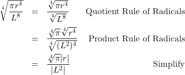 \[ \begin{array}{rclr} \sqrt[4]{\dfrac{\pi r^{4}}{L^{8}}} & = & \dfrac{\sqrt[4]{\pi r^{4}}}{\sqrt[4]{L^{8}}} & \text{Quotient Rule of Radicals} \\ [12pt] & = & \dfrac{\sqrt[4]{\pi}\sqrt[4]{r^{4}}}{\sqrt[4]{(L^2)^{4}}} & \text{Product Rule of Radicals} \\ [12pt] & = & \dfrac{\sqrt[4]{\pi}|r|}{|L^2|} & \text{Simplify} \\ \end{array}\]