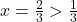 x = \frac{2}{3} > \frac{1}{3}