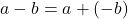 a - b = a + (-b)