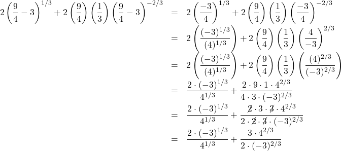 \[ \begin{array}{rclr} 2 \left(\dfrac{9}{4} - 3\right)^{1/3} + 2\left(\dfrac{9}{4}\right)\left(\dfrac{1}{3}\right)\left(\dfrac{9}{4}-3\right)^{-2/3} & = &2 \left(\dfrac{-3}{4} \right)^{1/3} + 2\left(\dfrac{9}{4}\right)\left(\dfrac{1}{3}\right)\left(\dfrac{-3}{4}\right)^{-2/3} & \\ [8pt] & = & 2 \left(\dfrac{(-3)^{1/3}}{(4)^{1/3}} \right) + 2\left(\dfrac{9}{4}\right)\left(\dfrac{1}{3}\right)\left(\dfrac{4}{-3}\right)^{2/3} & \\ [8pt] & = & 2 \left(\dfrac{(-3)^{1/3}}{(4)^{1/3}} \right) + 2\left(\dfrac{9}{4}\right)\left(\dfrac{1}{3}\right)\left(\dfrac{(4)^{2/3}}{(-3)^{2/3}}\right) & \\ [8pt] & = & \dfrac{2 \cdot (-3)^{1/3}}{4^{1/3}} + \dfrac{2 \cdot 9 \cdot 1 \cdot 4^{2/3}}{4 \cdot 3 \cdot (-3)^{2/3}} & \\ [8pt] & = & \dfrac{2 \cdot (-3)^{1/3}}{4^{1/3}} + \dfrac{\cancel{2} \cdot 3 \cdot \cancel{3} \cdot 4^{2/3}}{2 \cdot \cancel{2} \cdot \cancel{3} \cdot (-3)^{2/3}} & \\ [8pt] & = & \dfrac{2 \cdot (-3)^{1/3}}{4^{1/3}} + \dfrac{3 \cdot 4^{2/3}}{2 \cdot (-3)^{2/3}} & \\ \end{array} \]